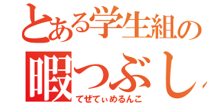 とある学生組の暇つぶし（てぜてぃめるんこ）