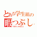 とある学生組の暇つぶし（てぜてぃめるんこ）