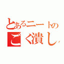 とあるニートのごく潰し（）