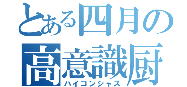 とある四月の高意識厨（ハイコンシャス）