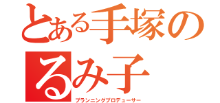 とある手塚のるみ子（プランニングプロデューサー）