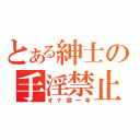 とある紳士の手淫禁止（オナ禁一年）