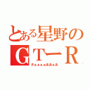 とある星野のＧＴーＲ（ダぁぁぁぁああぁあ）