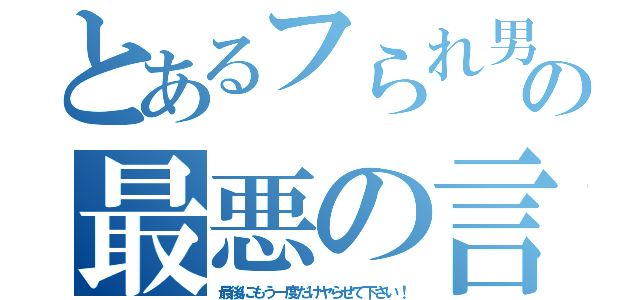 とあるフられ男の最悪の言葉（最後にもう一度だけヤらせて下さい！）