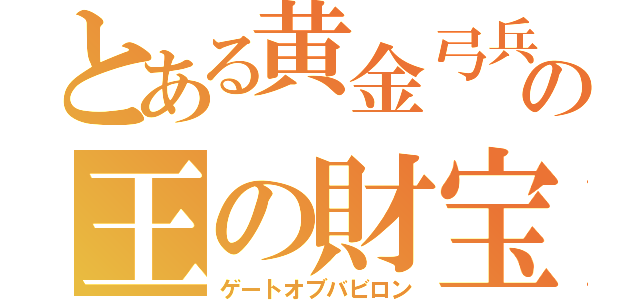 とある黄金弓兵の王の財宝（ゲートオブバビロン）