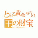 とある黄金弓兵の王の財宝（ゲートオブバビロン）