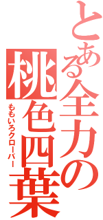 とある全力の桃色四葉（ももいろクローバー）