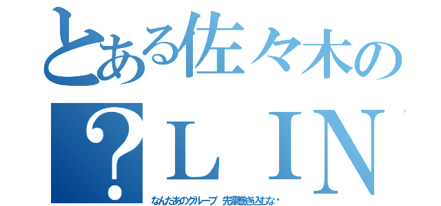 とある佐々木の？ＬＩＮＥ（なんだあのグループ 先輩巻き込むな‼）