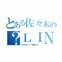 とある佐々木の？ＬＩＮＥ（なんだあのグループ 先輩巻き込むな‼）