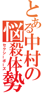 とある中村の悩殺体勢（セクシーポーズ）