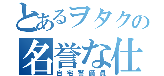 とあるヲタクの名誉な仕事（自宅警備員）