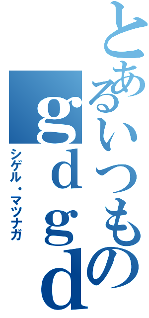 とあるいつものｇｄｇｄオペレーション（シゲル・マツナガ）