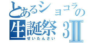 とあるショコラの生誕祭３Ⅱ（せいたんさい）