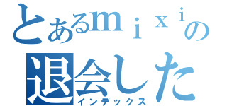 とあるｍｉｘｉの退会したユーザー（インデックス）