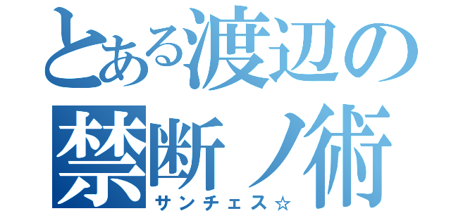 とある渡辺の禁断ノ術（サンチェス☆）