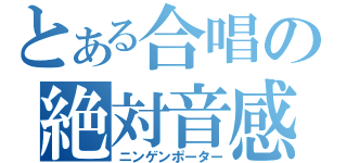 とある合唱の絶対音感（ニンゲンポーター）