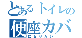 とあるトイレの便座カバー（になりたい）