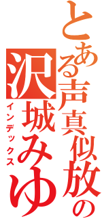 とある声真似放送の沢城みゆき（インデックス）