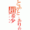 とあると、ありますがの超希少（レアもの）