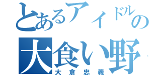 とあるアイドルの大食い野郎（大倉忠義）