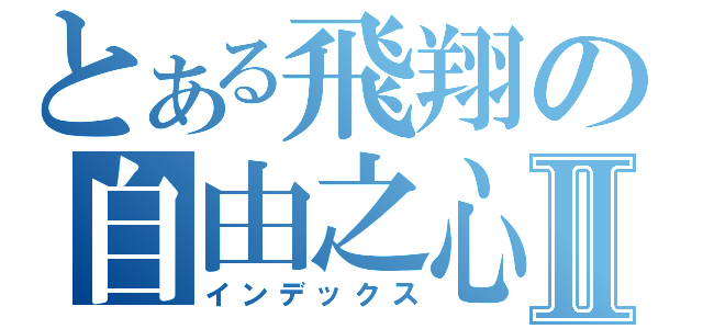 とある飛翔の自由之心Ⅱ（インデックス）