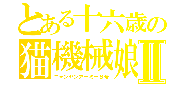 とある十六歳の猫機械娘Ⅱ（ニャンヤンアーミー６号）