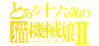 とある十六歳の猫機械娘Ⅱ（ニャンヤンアーミー６号）