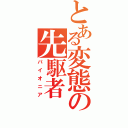 とある変態の先駆者（パイオニア）