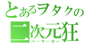 とあるヲタクの二次元狂（バーサーカー）