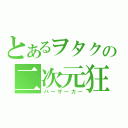 とあるヲタクの二次元狂（バーサーカー）