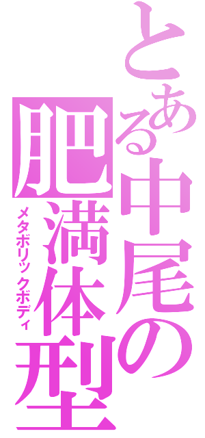 とある中尾の肥満体型（メタボリックボディ）