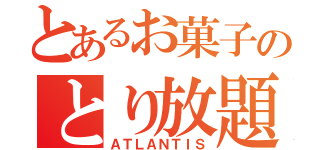 とあるお菓子のとり放題（ＡＴＬＡＮＴＩＳ）