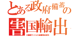 とある政府備蓄の害国輸出（口蹄疫ウイルス殺菌剤全部を）