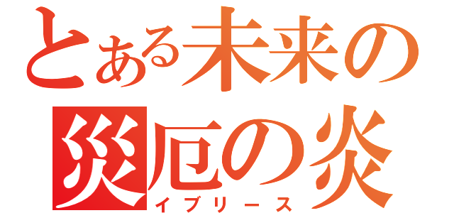 とある未来の災厄の炎（イブリース）