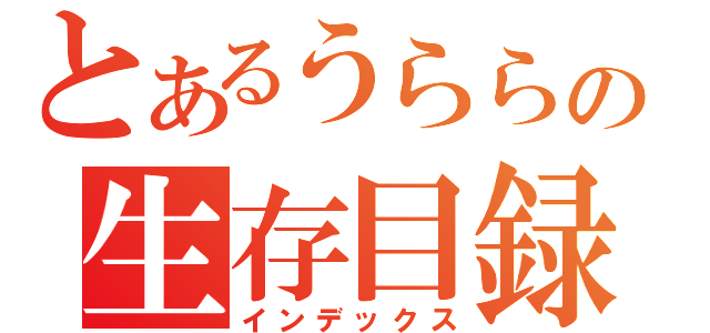 とあるうららの生存目録（インデックス）