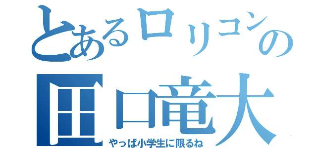 とあるロリコンの田口竜大（やっぱ小学生に限るね）