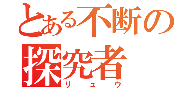 とある不断の探究者（リュウ）