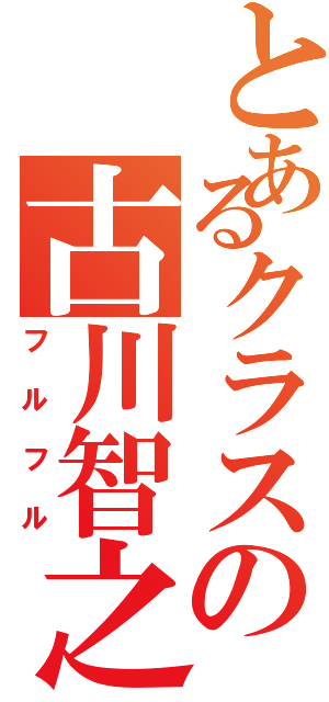 とあるクラスの古川智之（フルフル）