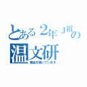 とある２年Ｊ組の温文研（理由を聞いています）