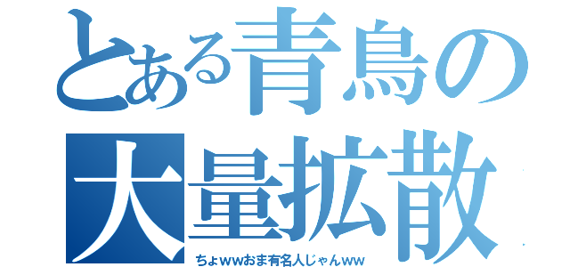 とある青鳥の大量拡散（ちょｗｗおま有名人じゃんｗｗ）