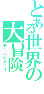 とある世界の大冒険Ⅱ（チャレンジャー）