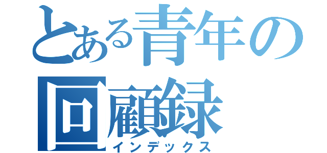 とある青年の回顧録（インデックス）