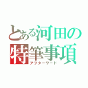 とある河田の特筆事項（アフターワード）