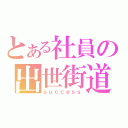 とある社員の出世街道（ｓｕｃｃｅｓｓ）