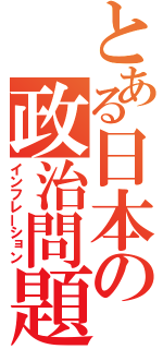 とある日本の政治問題（インフレーション）