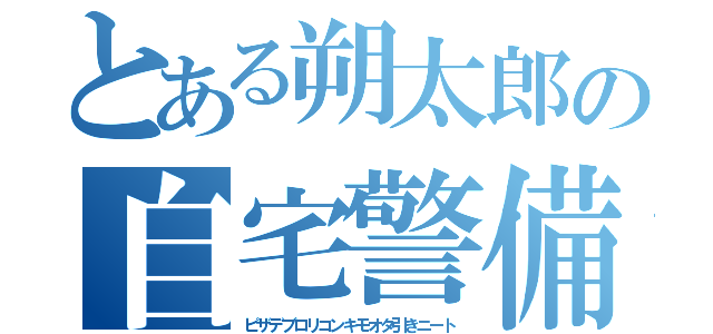 とある朔太郎の自宅警備員（ピザデブロリコンキモオタ引きニート）