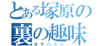 とある塚原の裏の趣味（オナ○ニー）