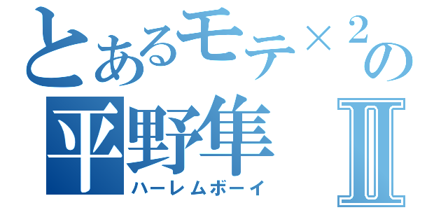 とあるモテ×２の平野隼Ⅱ（ハーレムボーイ）