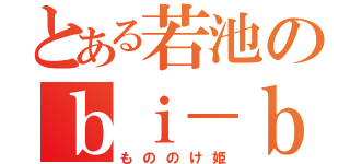 とある若池のｂｉ－ｂａｃｈｉ（もののけ姫）