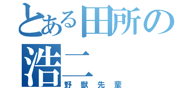 とある田所の浩二（野獣先輩）